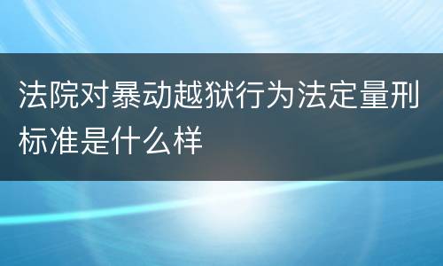 法院对暴动越狱行为法定量刑标准是什么样