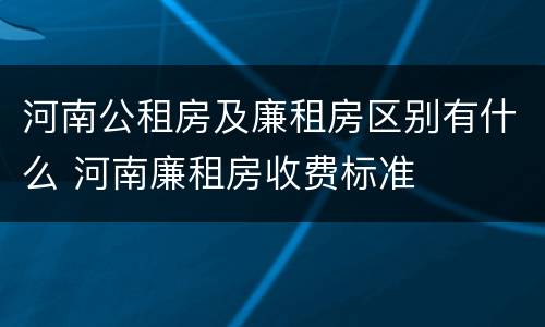 河南公租房及廉租房区别有什么 河南廉租房收费标准