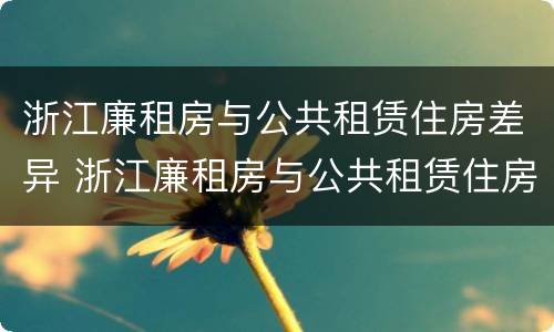 浙江廉租房与公共租赁住房差异 浙江廉租房与公共租赁住房差异分析