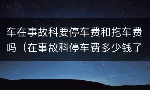 车在事故科要停车费和拖车费吗（在事故科停车费多少钱了）