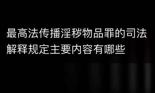 最高法传播淫秽物品罪的司法解释规定主要内容有哪些