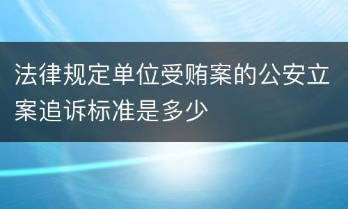 法律规定单位受贿案的公安立案追诉标准是多少