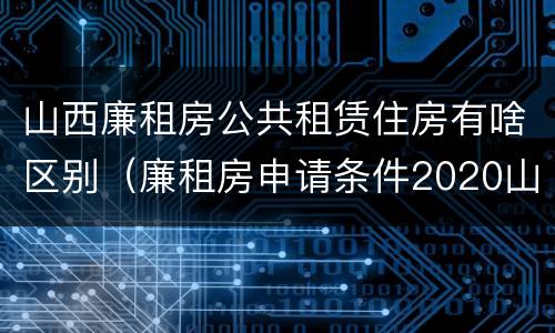 山西廉租房公共租赁住房有啥区别（廉租房申请条件2020山西）