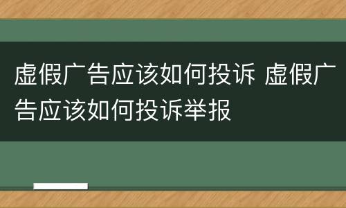 虚假广告应该如何投诉 虚假广告应该如何投诉举报