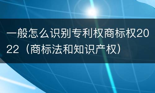 一般怎么识别专利权商标权2022（商标法和知识产权）