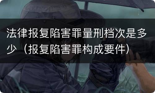 法律报复陷害罪量刑档次是多少（报复陷害罪构成要件）