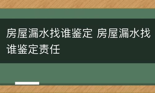 房屋漏水找谁鉴定 房屋漏水找谁鉴定责任