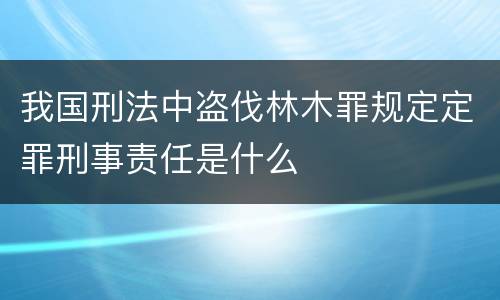 我国刑法中盗伐林木罪规定定罪刑事责任是什么