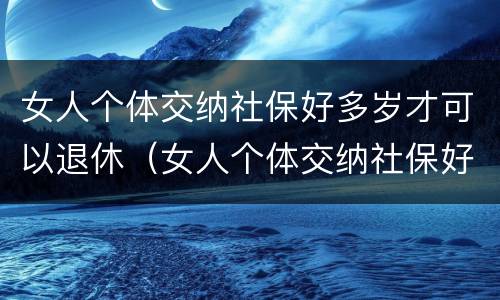 女人个体交纳社保好多岁才可以退休（女人个体交纳社保好多岁才可以退休呢）