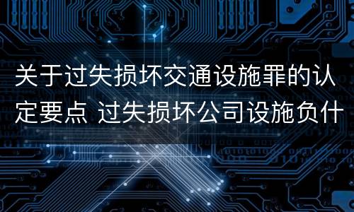 关于过失损坏交通设施罪的认定要点 过失损坏公司设施负什么责任