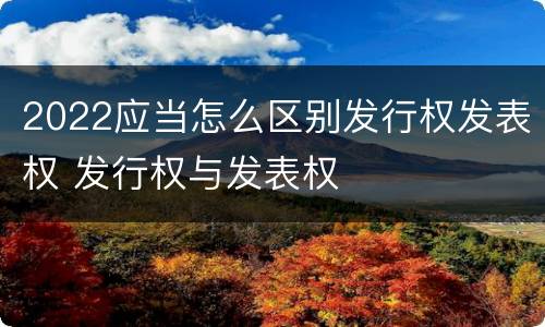 2022应当怎么区别发行权发表权 发行权与发表权