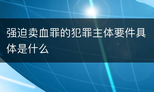 强迫卖血罪的犯罪主体要件具体是什么