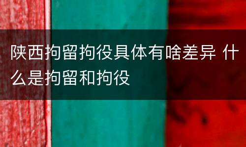 陕西拘留拘役具体有啥差异 什么是拘留和拘役