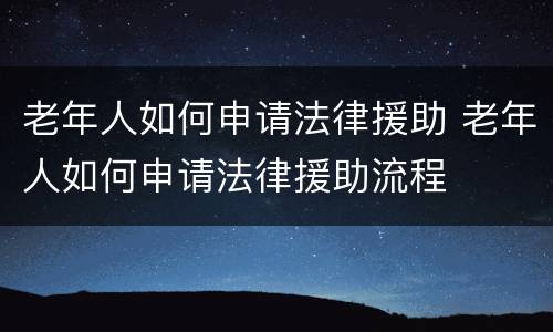 老年人如何申请法律援助 老年人如何申请法律援助流程