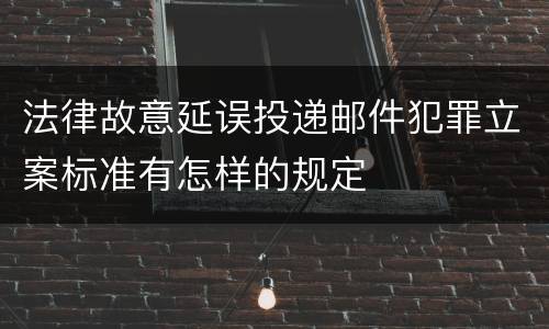 法律故意延误投递邮件犯罪立案标准有怎样的规定