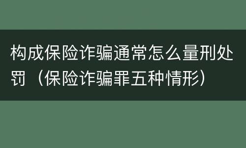 构成保险诈骗通常怎么量刑处罚（保险诈骗罪五种情形）