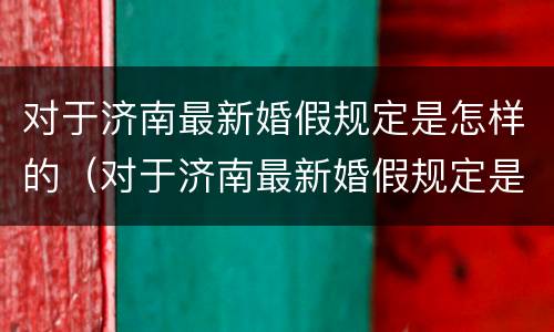 对于济南最新婚假规定是怎样的（对于济南最新婚假规定是怎样的政策）