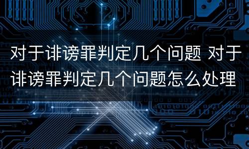 对于诽谤罪判定几个问题 对于诽谤罪判定几个问题怎么处理