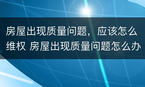 房屋出现质量问题，应该怎么维权 房屋出现质量问题怎么办