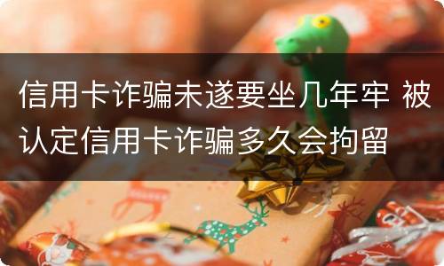 信用卡诈骗未遂要坐几年牢 被认定信用卡诈骗多久会拘留