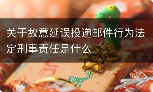 关于故意延误投递邮件行为法定刑事责任是什么