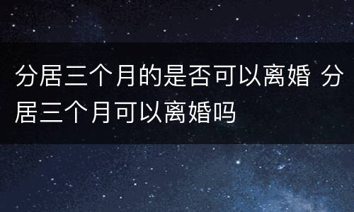 分居三个月的是否可以离婚 分居三个月可以离婚吗