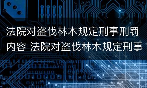 法院对盗伐林木规定刑事刑罚内容 法院对盗伐林木规定刑事刑罚内容是什么