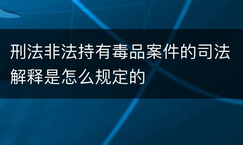 刑法非法持有毒品案件的司法解释是怎么规定的