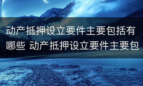 动产抵押设立要件主要包括有哪些 动产抵押设立要件主要包括有哪些方面