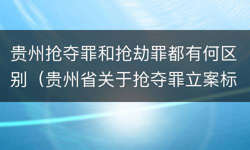 贵州抢夺罪和抢劫罪都有何区别（贵州省关于抢夺罪立案标准）