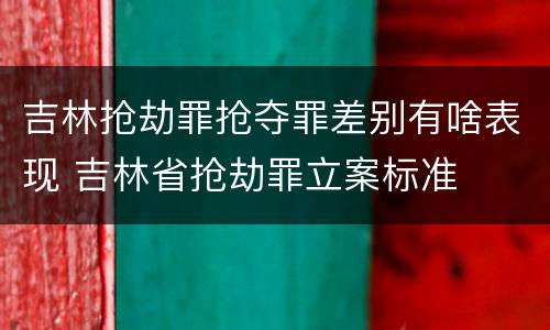 吉林抢劫罪抢夺罪差别有啥表现 吉林省抢劫罪立案标准