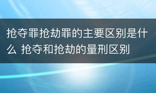 抢夺罪抢劫罪的主要区别是什么 抢夺和抢劫的量刑区别