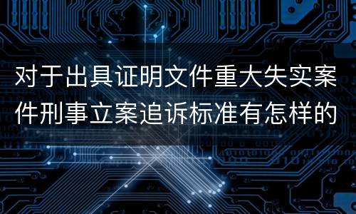 对于出具证明文件重大失实案件刑事立案追诉标准有怎样的规定