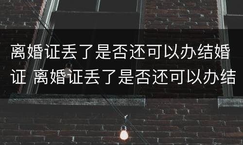 离婚证丢了是否还可以办结婚证 离婚证丢了是否还可以办结婚证呢