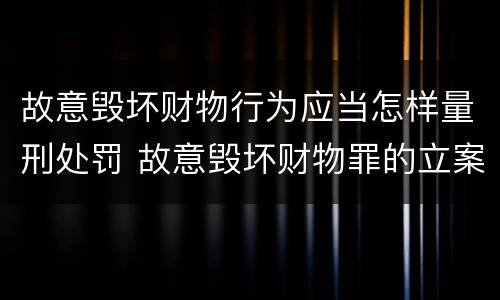 故意毁坏财物行为应当怎样量刑处罚 故意毁坏财物罪的立案标准