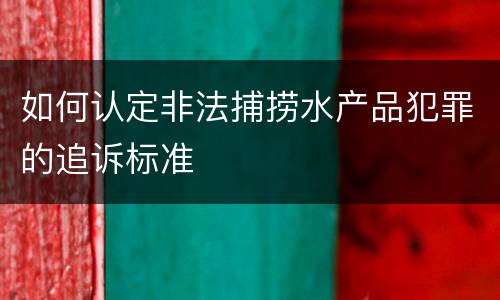 如何认定非法捕捞水产品犯罪的追诉标准