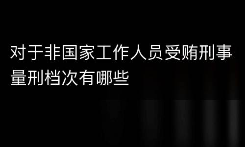 对于非国家工作人员受贿刑事量刑档次有哪些