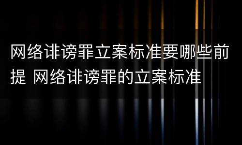 网络诽谤罪立案标准要哪些前提 网络诽谤罪的立案标准