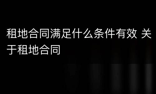 租地合同满足什么条件有效 关于租地合同