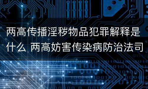 两高传播淫秽物品犯罪解释是什么 两高妨害传染病防治法司法解释