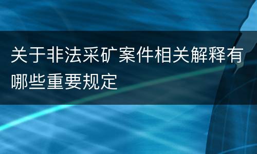 关于非法采矿案件相关解释有哪些重要规定