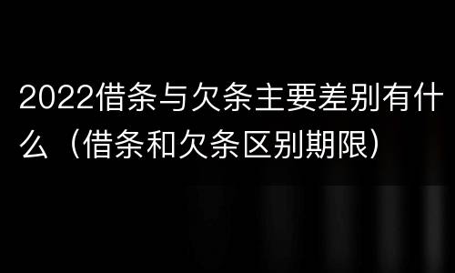 2022借条与欠条主要差别有什么（借条和欠条区别期限）