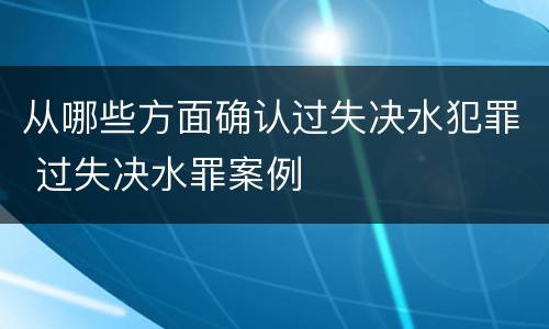 从哪些方面确认过失决水犯罪 过失决水罪案例