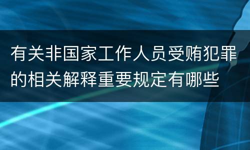 有关非国家工作人员受贿犯罪的相关解释重要规定有哪些