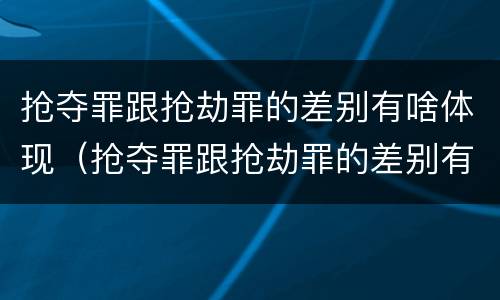 抢夺罪跟抢劫罪的差别有啥体现（抢夺罪跟抢劫罪的差别有啥体现吗）