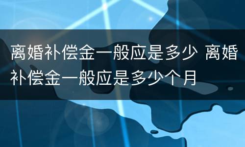 离婚补偿金一般应是多少 离婚补偿金一般应是多少个月