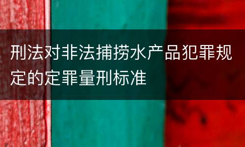 刑法对非法捕捞水产品犯罪规定的定罪量刑标准