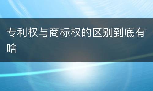 专利权与商标权的区别到底有啥