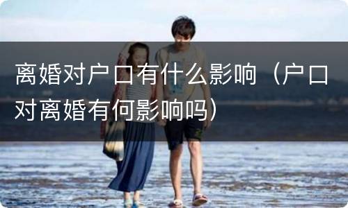 离婚对户口有什么影响（户口对离婚有何影响吗）