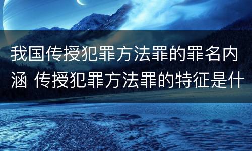 我国传授犯罪方法罪的罪名内涵 传授犯罪方法罪的特征是什么